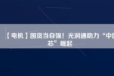 【電機(jī)】國(guó)貨當(dāng)自強(qiáng)！光潤(rùn)通助力“中國(guó)芯”崛起
          