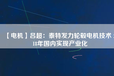 【電機】呂超：泰特發(fā)力輪轂電機技術(shù) 2018年國內(nèi)實現(xiàn)產(chǎn)業(yè)化
          