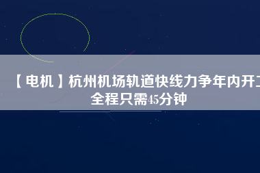 【電機(jī)】杭州機(jī)場軌道快線力爭年內(nèi)開工 全程只需45分鐘
          