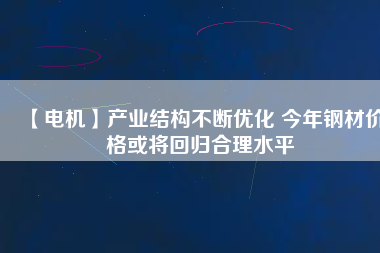 【電機(jī)】產(chǎn)業(yè)結(jié)構(gòu)不斷優(yōu)化 今年鋼材價(jià)格或?qū)⒒貧w合理水平
          