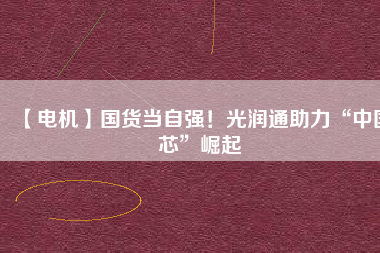 【電機(jī)】國(guó)貨當(dāng)自強(qiáng)！光潤(rùn)通助力“中國(guó)芯”崛起
          