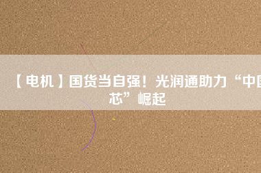 【電機(jī)】國(guó)貨當(dāng)自強(qiáng)！光潤(rùn)通助力“中國(guó)芯”崛起
          