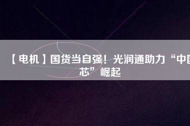 【電機(jī)】國(guó)貨當(dāng)自強(qiáng)！光潤(rùn)通助力“中國(guó)芯”崛起
          