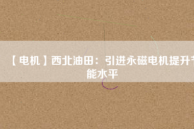 【電機】西北油田：引進永磁電機提升節(jié)能水平
          