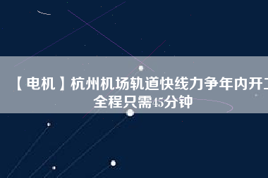 【電機(jī)】杭州機(jī)場軌道快線力爭年內(nèi)開工 全程只需45分鐘
          