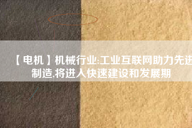 【電機】機械行業(yè):工業(yè)互聯(lián)網(wǎng)助力先進制造,將進入快速建設和發(fā)展期
          