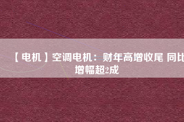 【電機(jī)】空調(diào)電機(jī)：財(cái)年高增收尾 同比增幅超2成
          