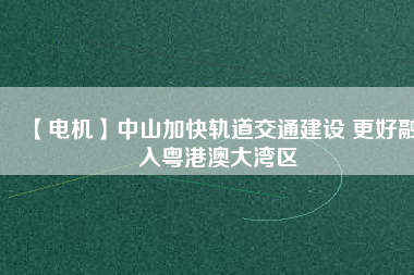 【電機】中山加快軌道交通建設(shè) 更好融入粵港澳大灣區(qū)
          