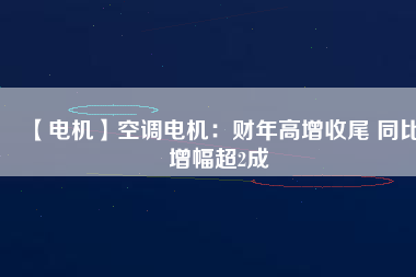 【電機(jī)】空調(diào)電機(jī)：財(cái)年高增收尾 同比增幅超2成
          