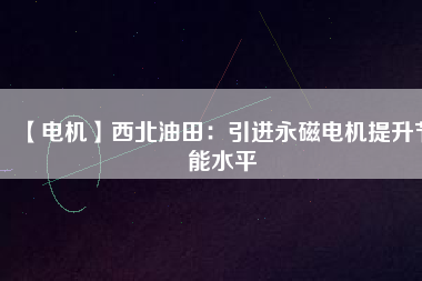 【電機】西北油田：引進永磁電機提升節(jié)能水平
          