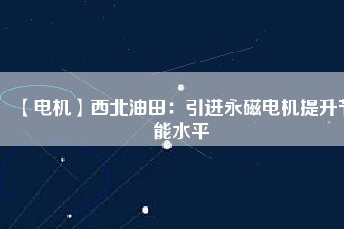 【電機】西北油田：引進永磁電機提升節(jié)能水平
          