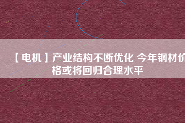 【電機(jī)】產(chǎn)業(yè)結(jié)構(gòu)不斷優(yōu)化 今年鋼材價(jià)格或?qū)⒒貧w合理水平
          