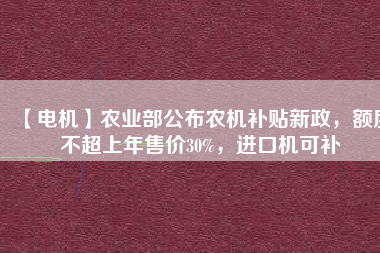 【電機】農(nóng)業(yè)部公布農(nóng)機補貼新政，額度不超上年售價30%，進口機可補
          