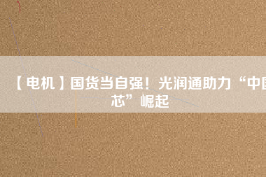 【電機(jī)】國(guó)貨當(dāng)自強(qiáng)！光潤(rùn)通助力“中國(guó)芯”崛起
          