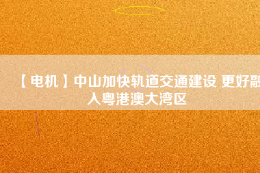 【電機】中山加快軌道交通建設(shè) 更好融入粵港澳大灣區(qū)
          