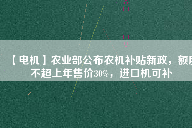 【電機】農(nóng)業(yè)部公布農(nóng)機補貼新政，額度不超上年售價30%，進口機可補
          