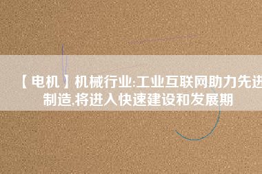 【電機】機械行業(yè):工業(yè)互聯(lián)網(wǎng)助力先進制造,將進入快速建設和發(fā)展期
          