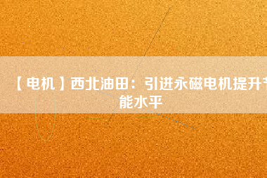 【電機】西北油田：引進永磁電機提升節(jié)能水平
          