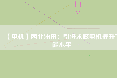 【電機】西北油田：引進永磁電機提升節(jié)能水平
          