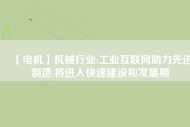 【電機】機械行業(yè):工業(yè)互聯(lián)網(wǎng)助力先進制造,將進入快速建設和發(fā)展期
          