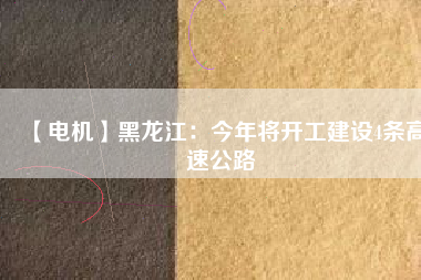 【電機(jī)】黑龍江：今年將開工建設(shè)4條高速公路
          