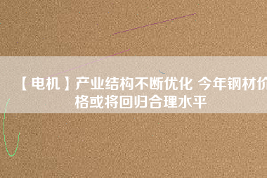 【電機(jī)】產(chǎn)業(yè)結(jié)構(gòu)不斷優(yōu)化 今年鋼材價(jià)格或?qū)⒒貧w合理水平
          