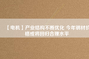 【電機(jī)】產(chǎn)業(yè)結(jié)構(gòu)不斷優(yōu)化 今年鋼材價(jià)格或?qū)⒒貧w合理水平
          