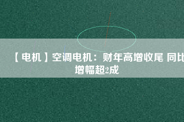 【電機(jī)】空調(diào)電機(jī)：財(cái)年高增收尾 同比增幅超2成
          