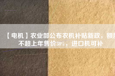 【電機】農(nóng)業(yè)部公布農(nóng)機補貼新政，額度不超上年售價30%，進口機可補
          