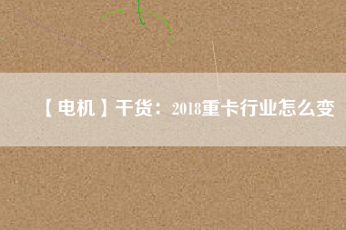 【電機(jī)】干貨：2018重卡行業(yè)怎么變
          