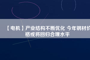 【電機(jī)】產(chǎn)業(yè)結(jié)構(gòu)不斷優(yōu)化 今年鋼材價(jià)格或?qū)⒒貧w合理水平
          