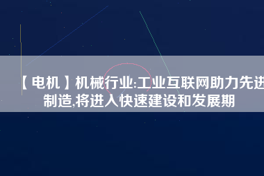 【電機】機械行業(yè):工業(yè)互聯(lián)網(wǎng)助力先進制造,將進入快速建設和發(fā)展期
          