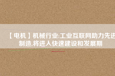 【電機】機械行業(yè):工業(yè)互聯(lián)網(wǎng)助力先進制造,將進入快速建設和發(fā)展期
          