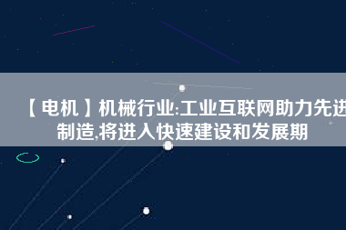 【電機】機械行業(yè):工業(yè)互聯(lián)網(wǎng)助力先進制造,將進入快速建設和發(fā)展期
          