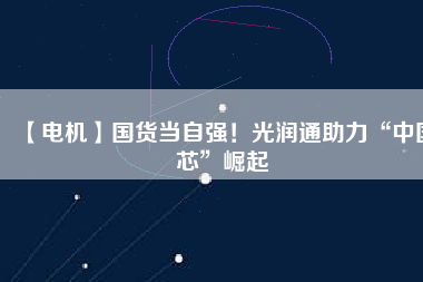 【電機(jī)】國(guó)貨當(dāng)自強(qiáng)！光潤(rùn)通助力“中國(guó)芯”崛起
          