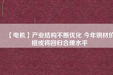 【電機(jī)】產(chǎn)業(yè)結(jié)構(gòu)不斷優(yōu)化 今年鋼材價(jià)格或?qū)⒒貧w合理水平
          