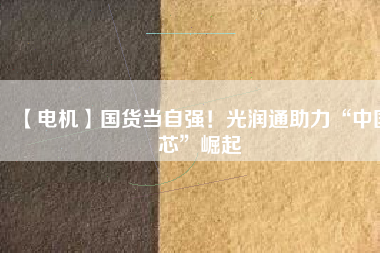 【電機(jī)】國(guó)貨當(dāng)自強(qiáng)！光潤(rùn)通助力“中國(guó)芯”崛起
          