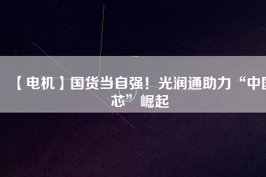 【電機(jī)】國(guó)貨當(dāng)自強(qiáng)！光潤(rùn)通助力“中國(guó)芯”崛起
          