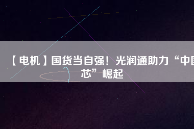 【電機(jī)】國(guó)貨當(dāng)自強(qiáng)！光潤(rùn)通助力“中國(guó)芯”崛起
          