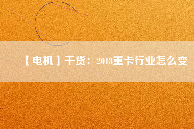 【電機(jī)】干貨：2018重卡行業(yè)怎么變
          