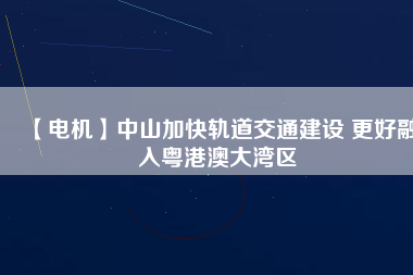 【電機】中山加快軌道交通建設(shè) 更好融入粵港澳大灣區(qū)
          