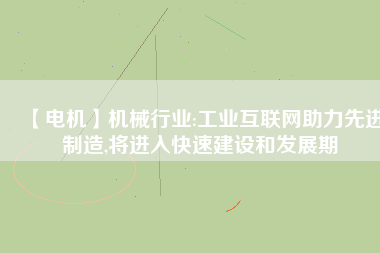 【電機】機械行業(yè):工業(yè)互聯(lián)網(wǎng)助力先進制造,將進入快速建設和發(fā)展期
          