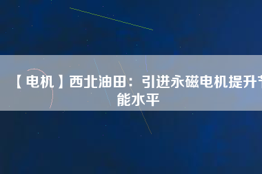 【電機】西北油田：引進永磁電機提升節(jié)能水平
          