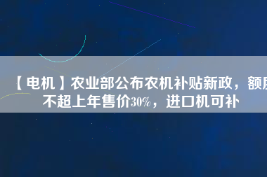 【電機】農(nóng)業(yè)部公布農(nóng)機補貼新政，額度不超上年售價30%，進口機可補
          