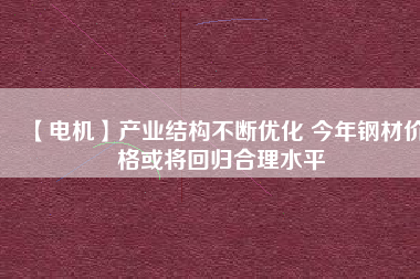 【電機(jī)】產(chǎn)業(yè)結(jié)構(gòu)不斷優(yōu)化 今年鋼材價(jià)格或?qū)⒒貧w合理水平
          