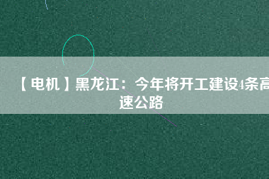 【電機(jī)】黑龍江：今年將開工建設(shè)4條高速公路
          