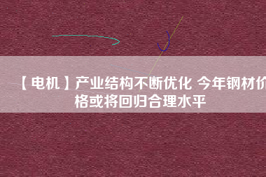 【電機(jī)】產(chǎn)業(yè)結(jié)構(gòu)不斷優(yōu)化 今年鋼材價(jià)格或?qū)⒒貧w合理水平
          