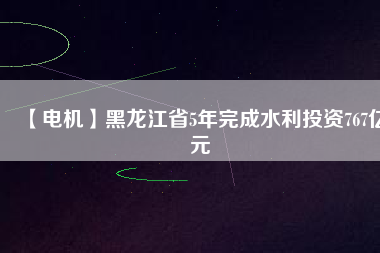 【電機】黑龍江省5年完成水利投資767億元
          