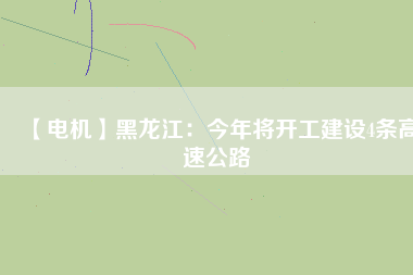 【電機(jī)】黑龍江：今年將開工建設(shè)4條高速公路
          