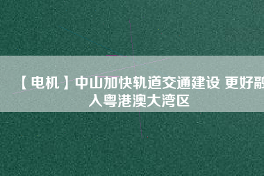 【電機】中山加快軌道交通建設(shè) 更好融入粵港澳大灣區(qū)
          